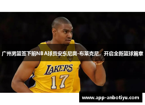 广州男篮签下前NBA球员安东尼奥-布莱克尼，开启全新篮球篇章