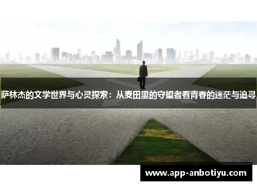 萨林杰的文学世界与心灵探索：从麦田里的守望者看青春的迷茫与追寻